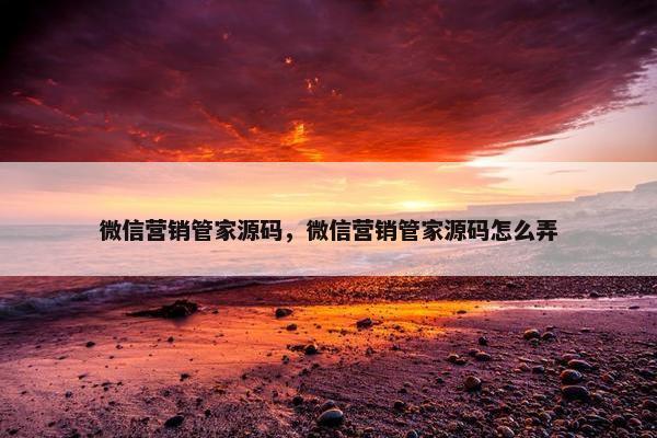 微信营销管家源码，微信营销管家源码怎么弄