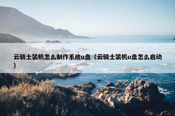 云骑士装机怎么制作系统u盘（云骑士装机u盘怎么启动）