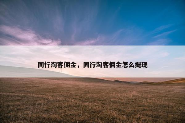 同行淘客佣金，同行淘客佣金怎么提现