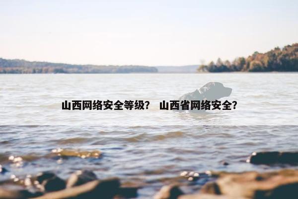 山西网络安全等级？ 山西省网络安全？