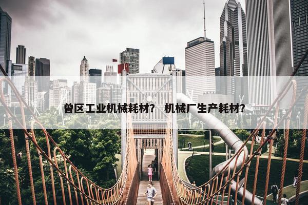 曾区工业机械耗材？ 机械厂生产耗材？