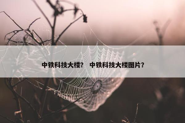 中铁科技大楼？ 中铁科技大楼图片？
