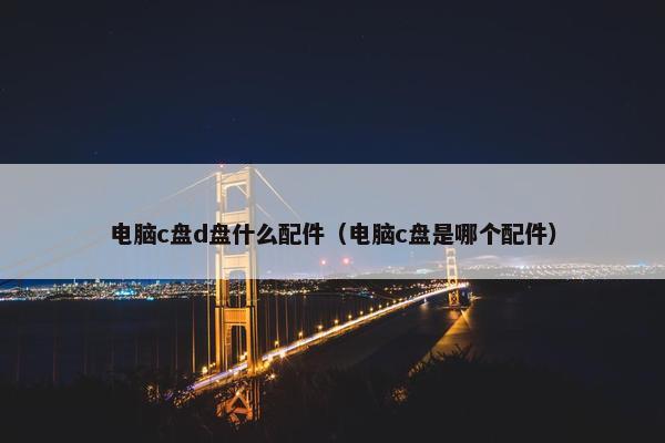 电脑c盘d盘什么配件（电脑c盘是哪个配件）