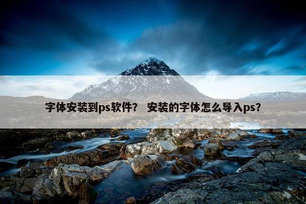 字体安装到ps软件？ 安装的字体怎么导入ps？