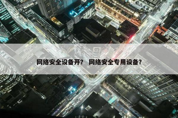 网络安全设备开？ 网络安全专用设备？