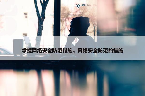 掌握网络安全防范措施，网络安全防范的措施