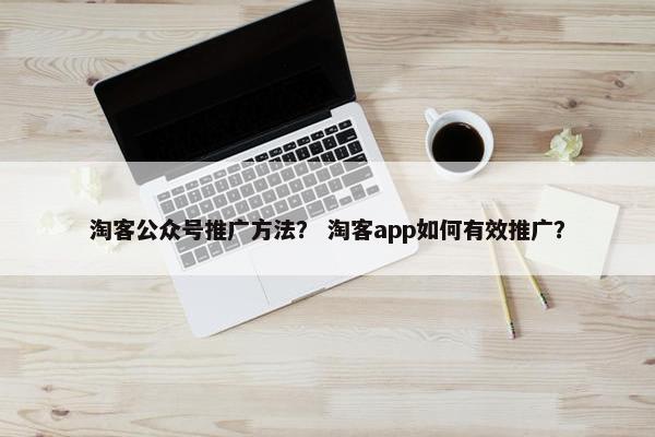淘客公众号推广方法？ 淘客app如何有效推广？