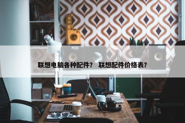 联想电脑各种配件？ 联想配件价格表？