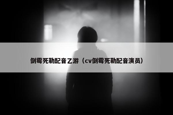倒霉死勒配音乙游（cv倒霉死勒配音演员）