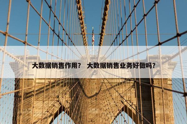 大数据销售作用？ 大数据销售业务好做吗？