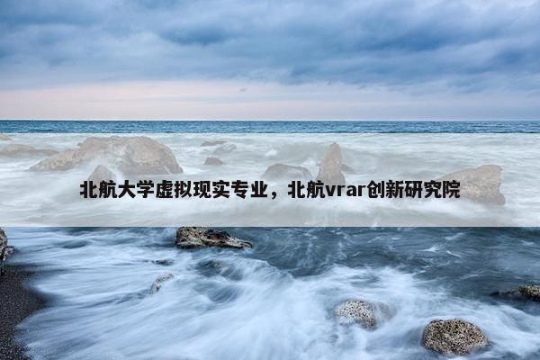 北航大学虚拟现实专业，北航vrar创新研究院