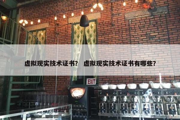 虚拟现实技术证书？ 虚拟现实技术证书有哪些？