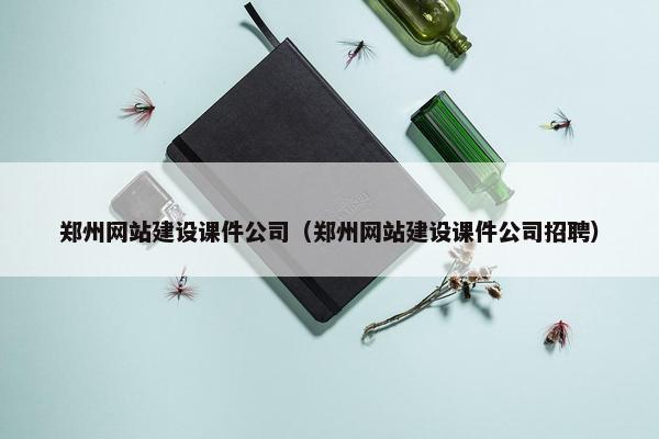 郑州网站建设课件公司（郑州网站建设课件公司招聘）