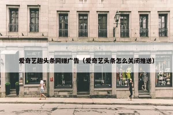 爱奇艺趣头条网赚广告（爱奇艺头条怎么关闭推送）