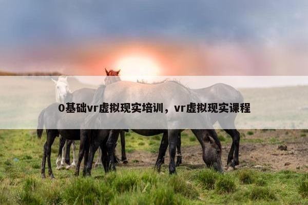 0基础vr虚拟现实培训，vr虚拟现实课程