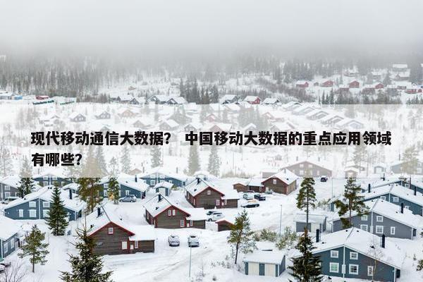 现代移动通信大数据？ 中国移动大数据的重点应用领域有哪些？