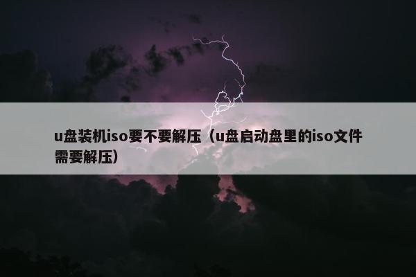 u盘装机iso要不要解压（u盘启动盘里的iso文件需要解压）