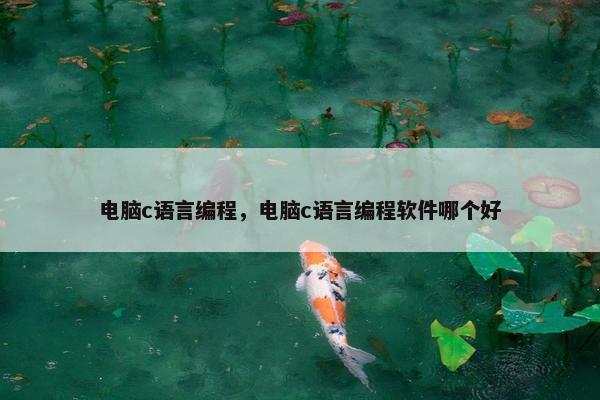 电脑c语言编程，电脑c语言编程软件哪个好