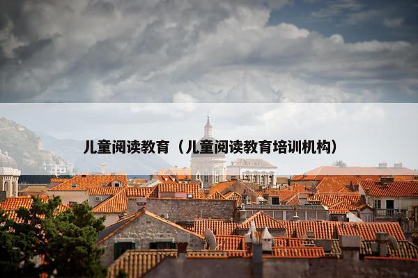 儿童阅读教育（儿童阅读教育培训机构）