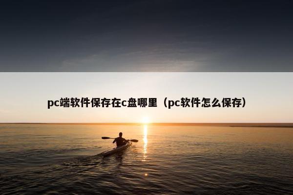 pc端软件保存在c盘哪里（pc软件怎么保存）