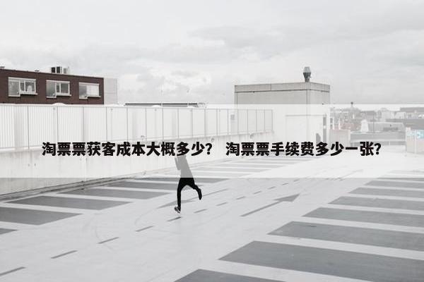 淘票票获客成本大概多少？ 淘票票手续费多少一张？