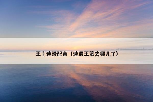 王濛速滑配音（速滑王蒙去哪儿了）