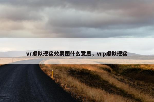 vr虚拟现实效果图什么意思，vrp虚拟现实