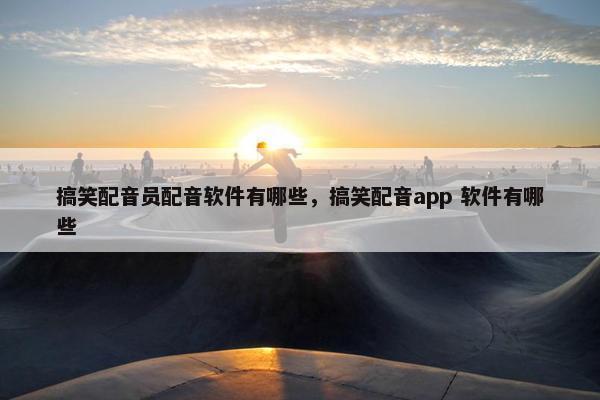 搞笑配音员配音软件有哪些，搞笑配音app 软件有哪些