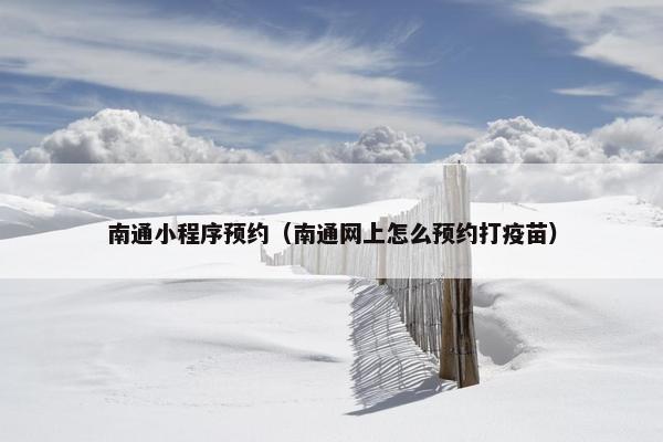 南通小程序预约（南通网上怎么预约打疫苗）