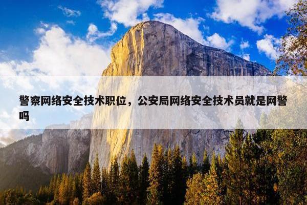 警察网络安全技术职位，公安局网络安全技术员就是网警吗