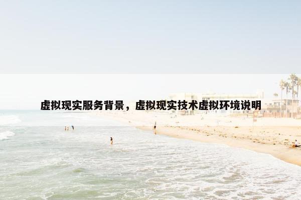 虚拟现实服务背景，虚拟现实技术虚拟环境说明
