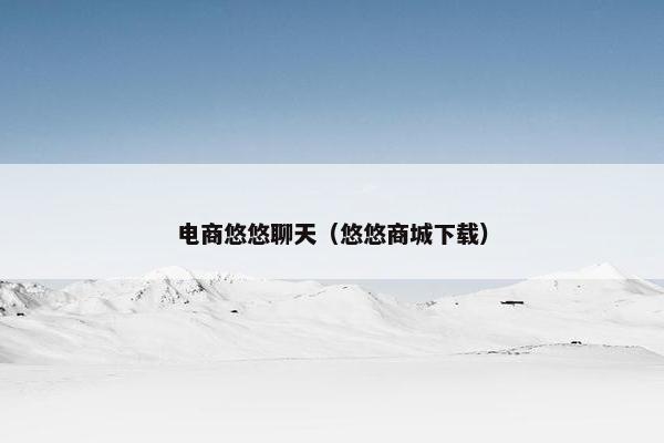 电商悠悠聊天（悠悠商城下载）