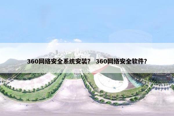 360网络安全系统安装？ 360网络安全软件？