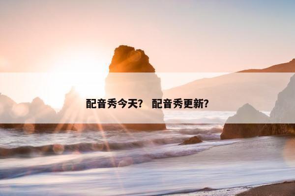 配音秀今天？ 配音秀更新？