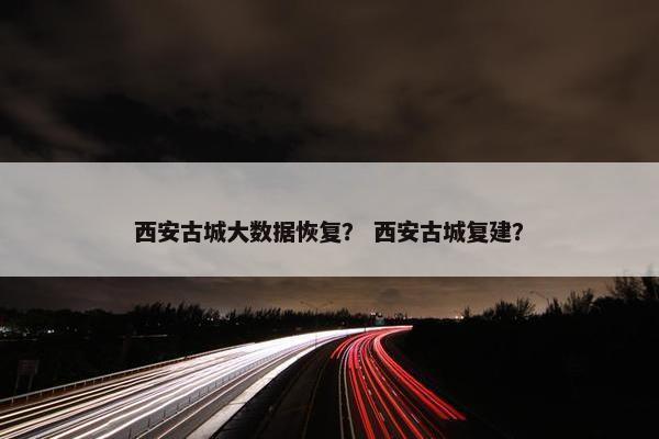 西安古城大数据恢复？ 西安古城复建？