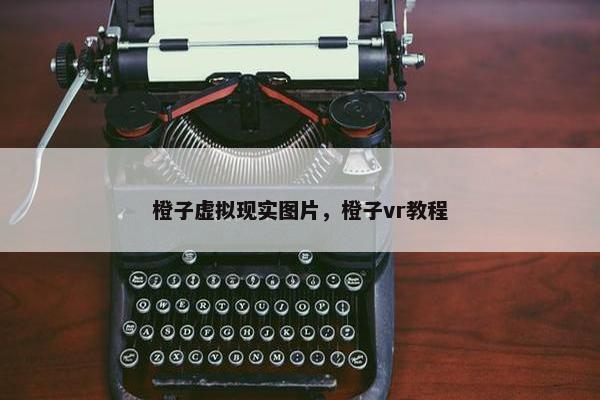 橙子虚拟现实图片，橙子vr教程