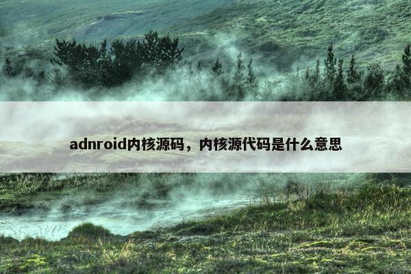 adnroid内核源码，内核源代码是什么意思