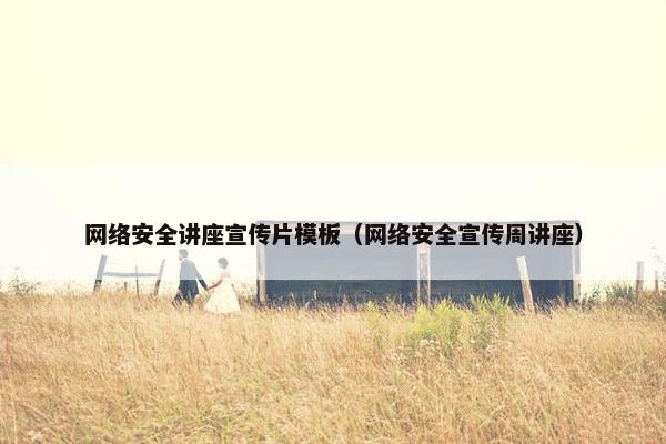 网络安全讲座宣传片模板（网络安全宣传周讲座）