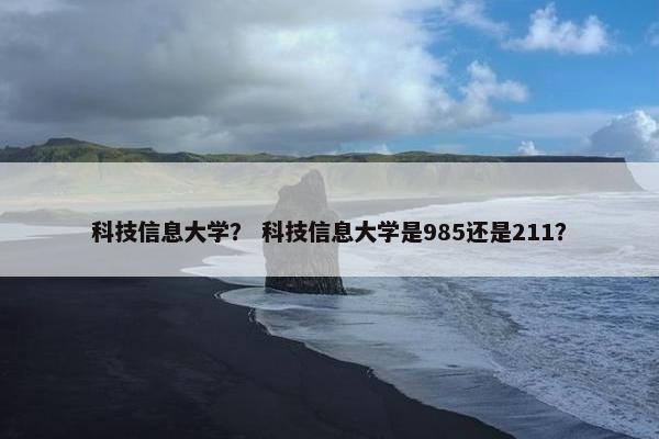 科技信息大学？ 科技信息大学是985还是211？