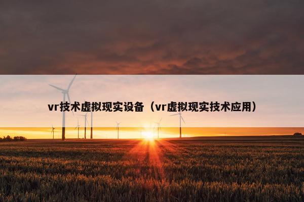 vr技术虚拟现实设备（vr虚拟现实技术应用）