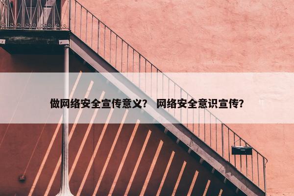 做网络安全宣传意义？ 网络安全意识宣传？