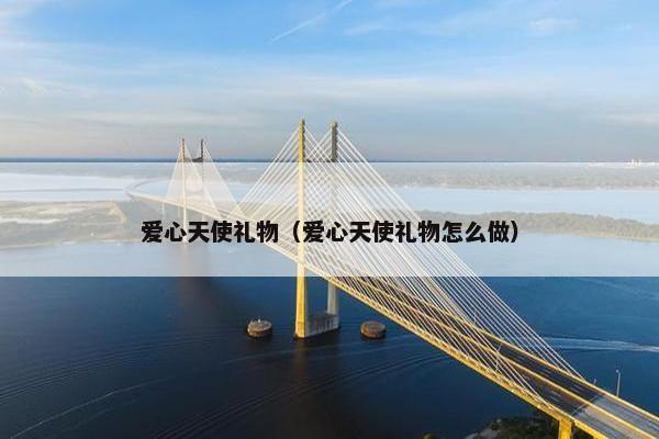 爱心天使礼物（爱心天使礼物怎么做）