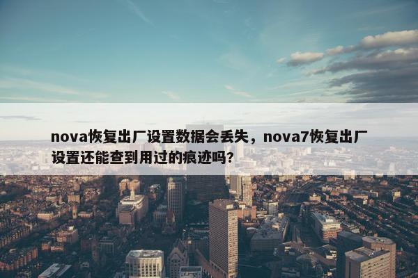 nova恢复出厂设置数据会丢失，nova7恢复出厂设置还能查到用过的痕迹吗?