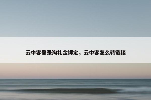 云中客登录淘礼金绑定，云中客怎么转链接