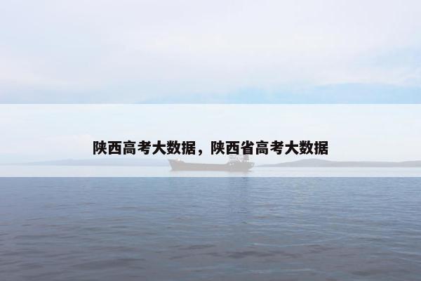 陕西高考大数据，陕西省高考大数据
