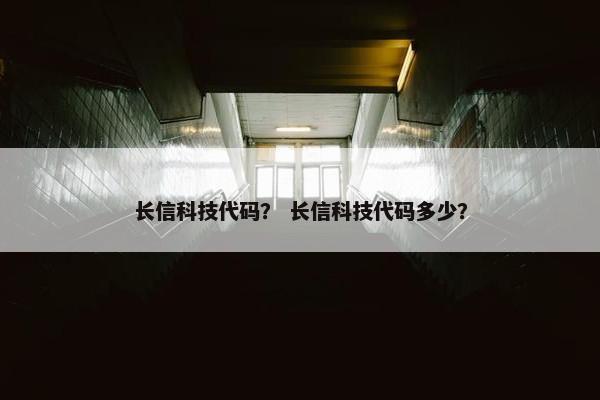 长信科技代码？ 长信科技代码多少？