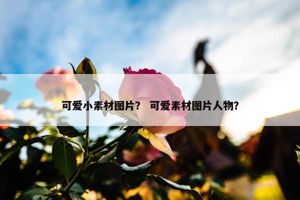 可爱小素材图片？ 可爱素材图片人物？