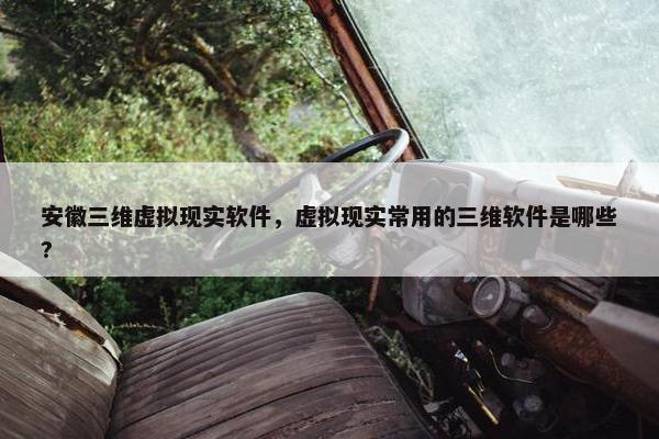 安徽三维虚拟现实软件，虚拟现实常用的三维软件是哪些?