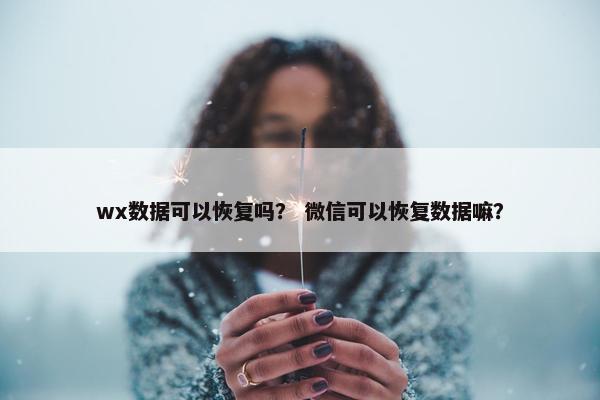 wx数据可以恢复吗？ 微信可以恢复数据嘛？