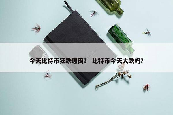 今天比特币狂跌原因？ 比特币今天大跌吗？